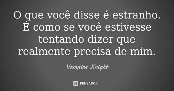 O que você disse é estranho. É como se você estivesse tentando dizer que realmente precisa de mim.... Frase de Vampire Knight.