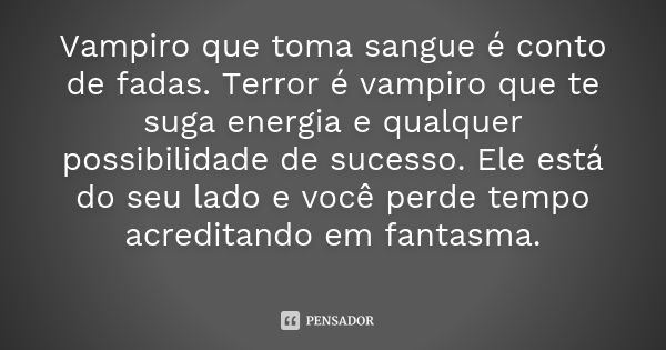 Vampiro que toma sangue é conto de fadas. Terror é vampiro que te suga energia e qualquer possibilidade de sucesso. Ele está do seu lado e você perde tempo acre