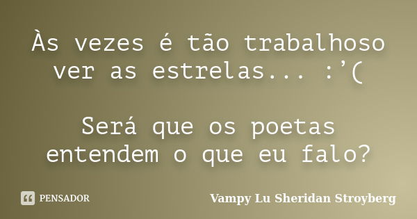 Às vezes é tão trabalhoso ver as estrelas... :’( Será que os poetas entendem o que eu falo?... Frase de Vampy Lu Sheridan Stroyberg.