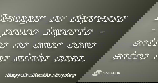 Devagar ou depressa - pouco importa - entro no amor como entro na minha casa.... Frase de Vampy Lu Sheridan Stroyberg.