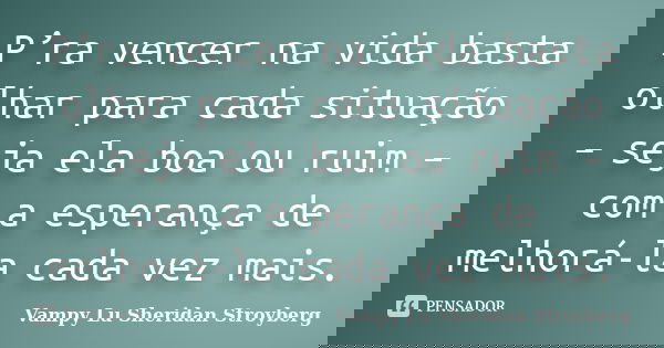 P’ra vencer na vida basta olhar para cada situação – seja ela boa ou ruim – com a esperança de melhorá-la cada vez mais.... Frase de Vampy Lu Sheridan Stroyberg.