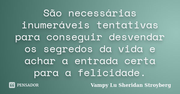 São necessárias inumeráveis tentativas para conseguir desvendar os segredos da vida e achar a entrada certa para a felicidade.... Frase de Vampy Lu Sheridan Stroyberg.