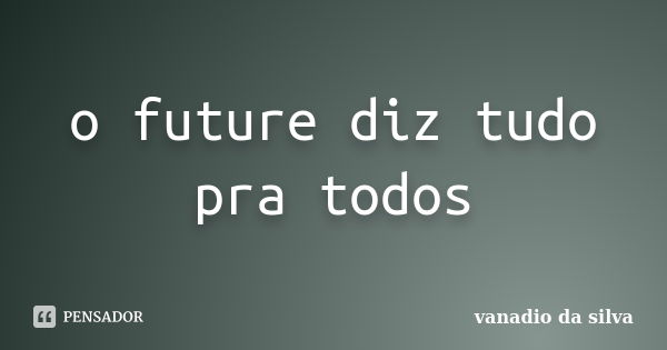 o future diz tudo pra todos... Frase de vanadio da silva.