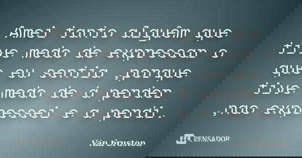 Amei tanto alguêm que tive medo de expressar o que eu sentia ,porque tive medo de á perder ,nao expressei e a perdi.... Frase de Van bruston.