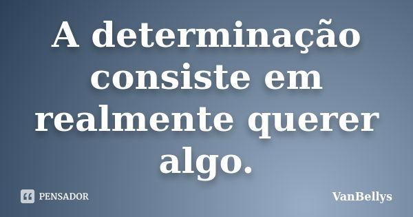 A determinação consiste em realmente querer algo.... Frase de VanBellys.