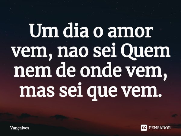⁠Um dia o amor vem, nao sei Quem nem de onde vem, mas sei que vem.... Frase de Vançalves.