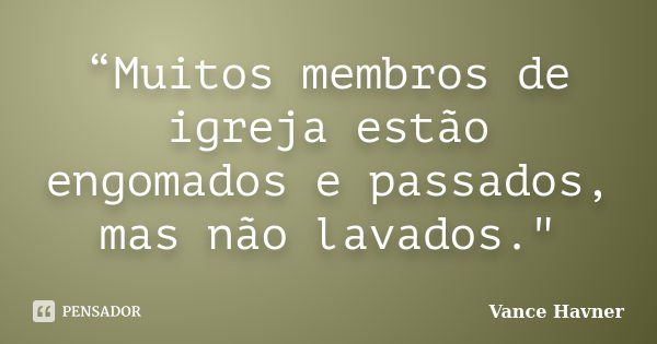 “Muitos membros de igreja estão engomados e passados, mas não lavados."... Frase de Vance Havner.