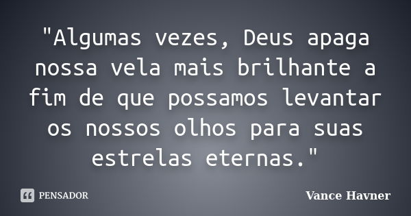 "Algumas vezes, Deus apaga nossa vela mais brilhante a fim de que possamos levantar os nossos olhos para suas estrelas eternas."... Frase de Vance Havner.