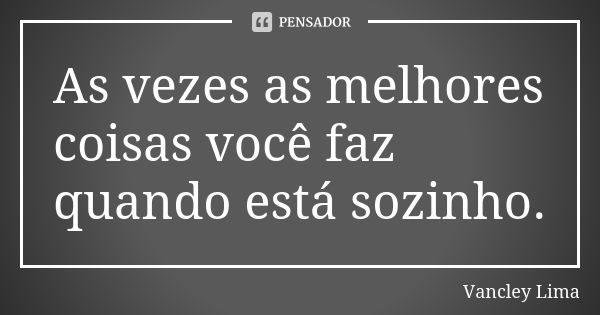 As vezes as melhores coisas você faz quando está sozinho.... Frase de Vancley Lima.