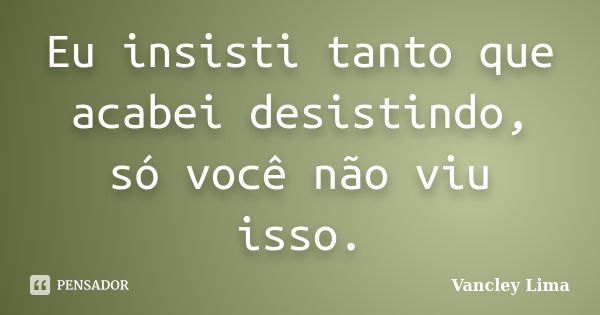 Eu insisti tanto que acabei desistindo, só você não viu isso.... Frase de Vancley Lima.