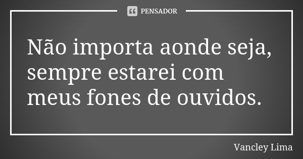 Não importa aonde seja, sempre estarei com meus fones de ouvidos.... Frase de Vancley Lima.