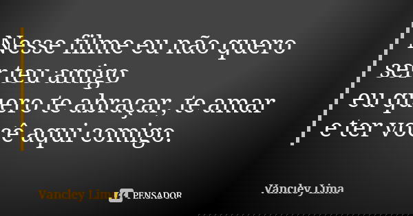 Nesse filme eu não quero ser teu amigo eu quero te abraçar, te amar e ter você aqui comigo.... Frase de Vancley Lima.
