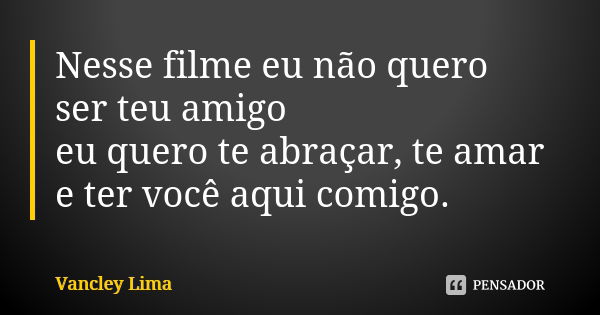 Nesse filme eu não quero ser teu amigo eu quero te abraçar, te amar e ter você aqui comigo.... Frase de Vancley Lima.