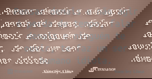 Pensar demais e não agir é perda de tempo, falar demais e ninguém te ouvir, te faz um ser humano idiota.... Frase de Vancley Lima.