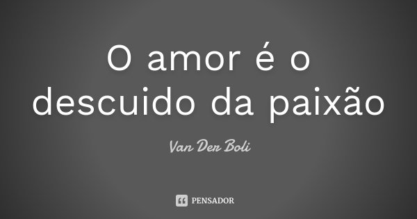 O amor é o descuido da paixão... Frase de Van Der Boli.