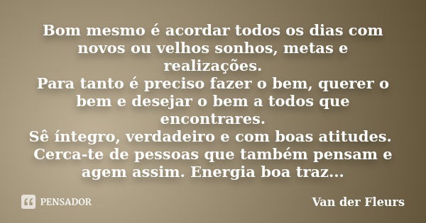 Bom mesmo é acordar todos os dias com novos ou velhos sonhos, metas e realizações. Para tanto é preciso fazer o bem, querer o bem e desejar o bem a todos que en... Frase de Van der Fleurs.