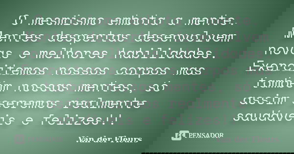 O mesmismo embota a mente. Mentes despertas desenvolvem novas e melhores habilidades. Exercitemos nossos corpos mas também nossas mentes, só assim seremos realm... Frase de Van der Fleurs.