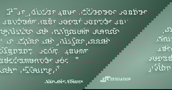 "E o juízo que fizeres sobre outrém não será sorte ou prejuízo de ninguém senão teu: o tipo de julgo pode deflagrar, sim, quem verdadeiramente és." (V... Frase de Van der Fleurs.