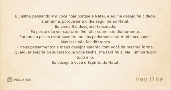 Eu estou pensando em você hoje porque é Natal, e eu lhe desejo felicidade.
E amanhã, porque será o dia seguinte ao Natal,
Eu ainda lhe desejarei felicidade.
Eu ... Frase de Van Dike.