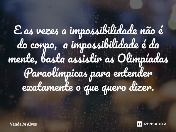 ⁠E as vezes a impossibilidade não é do corpo, a impossibilidade é da mente, basta assistir as Olimpíadas Paraolímpicas para entender exatamente o que quero dize... Frase de Vanda M Alves.
