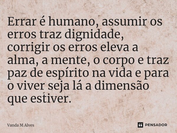 Errar é humano, assumir os erros traz dignidade, corrigir os erros eleva a alma, a mente, o corpo e traz paz de espírito na vida e para o viver seja lá a dimens... Frase de Vanda M Alves.