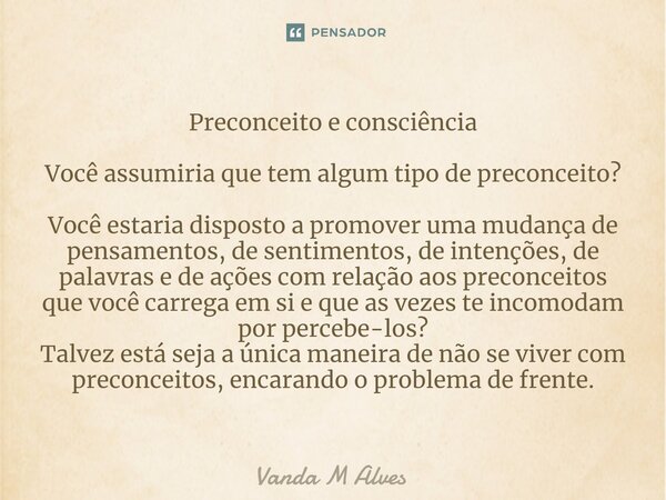 ⁠Preconceito e consciência Você assumiria que tem algum tipo de preconceito? Você estaria disposto a promover uma mudança de pensamentos, de sentimentos, de int... Frase de Vanda M Alves.