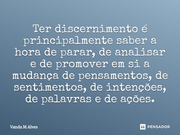 ⁠Ter discernimento é principalmente saber a hora de parar, de analisar e de promover em si a mudança de pensamentos, de sentimentos, de intenções, de palavras e... Frase de Vanda M Alves.