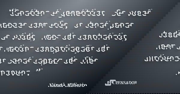 “Caráter é genético. Se você nasce com ele, o terá para toda a vida, mas do contrário, nem a maior conspiração do universo será capaz de lhe prover.”... Frase de Vanda Ribeiro.