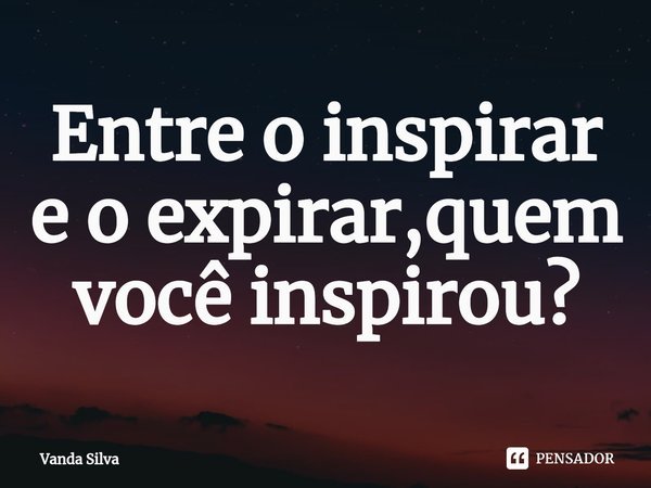 ⁠Entre o inspirar e o expirar,quem você inspirou?... Frase de Vanda Silva.