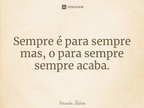 ⁠Sempre é para sempre mas, o para sempre sempre acaba.... Frase de Vanda Silva.