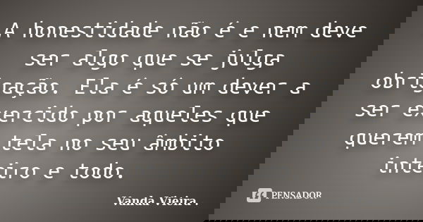 A honestidade não é e nem deve ser algo que se julga obrigação. Ela é só um dever a ser exercido por aqueles que querem tela no seu âmbito inteiro e todo.... Frase de Vanda Vieira.
