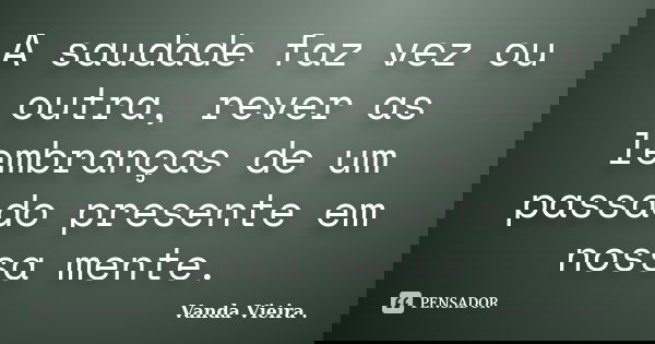 A saudade faz vez ou outra, rever as lembranças de um passado presente em nossa mente.... Frase de Vanda Vieira.