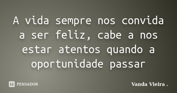 A vida sempre nos convida a ser feliz, cabe a nos estar atentos quando a oportunidade passar... Frase de Vanda Vieira.