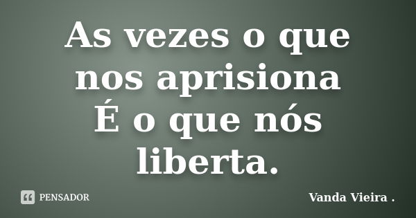 As vezes o que nos aprisiona É o que nós liberta.... Frase de Vanda Vieira..