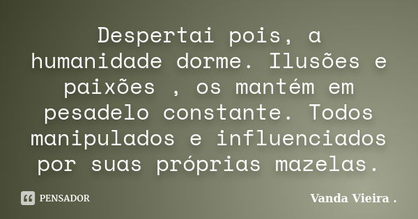 Despertai pois, a humanidade dorme. Ilusões e paixões , os mantém em pesadelo constante. Todos manipulados e influenciados por suas próprias mazelas.... Frase de Vanda Vieira.