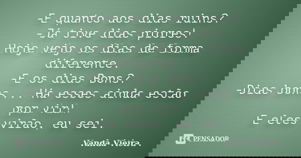 -E quanto aos dias ruins? -Já tive dias piores! Hoje vejo os dias de forma diferente. -E os dias Bons? -Dias bons... Há esses ainda estão por vir! E eles virão,... Frase de Vanda Vieira.