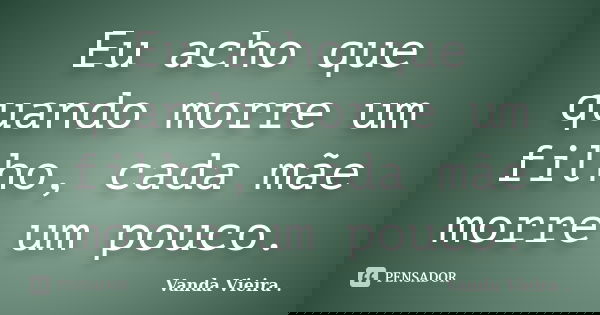 Eu acho que quando morre um filho, cada mãe morre um pouco.... Frase de Vanda Vieira.