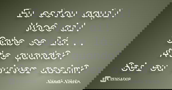 Eu estou aqui! Você ai! Sabe se lá... Ate quando? Sei eu viver assim?... Frase de Vanda Vieira.