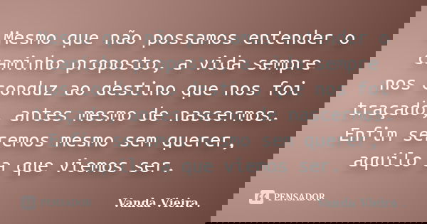 Mesmo que não possamos entender o caminho proposto, a vida sempre nos conduz ao destino que nos foi traçado, antes mesmo de nascermos. Enfim seremos mesmo sem q... Frase de Vanda vieira.