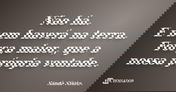 Não há. E nem haverá na terra. Força maior, que a nossa própria vontade.... Frase de Vanda Vieira.