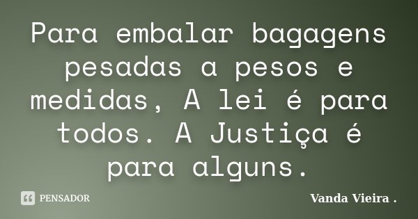 Para embalar bagagens pesadas a pesos e medidas, A lei é para todos. A Justiça é para alguns.... Frase de Vanda Vieira.