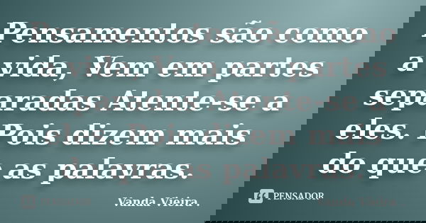 Pensamentos são como a vida, Vem em partes separadas Atente-se a eles. Pois dizem mais do que as palavras.... Frase de Vanda Vieira.