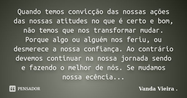 Quando temos convicção das nossas ações das nossas atitudes no que é certo e bom, não temos que nos transformar mudar. Porque algo ou alguém nos feriu, ou desme... Frase de Vanda Vieira.