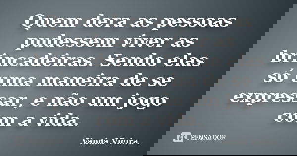 Quem dera as pessoas pudessem viver as brincadeiras. Sendo elas só uma maneira de se expressar, e não um jogo com a vida.... Frase de Vanda Vieira.