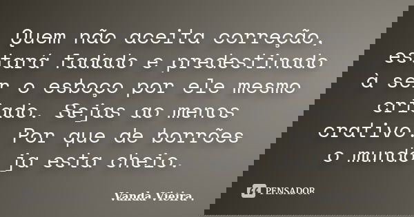 Quem não aceita correção, estará fadado e predestinado à ser o esboço por ele mesmo criado. Sejas ao menos crativo. Por que de borrões o mundo ja esta cheio.... Frase de Vanda Vieira.