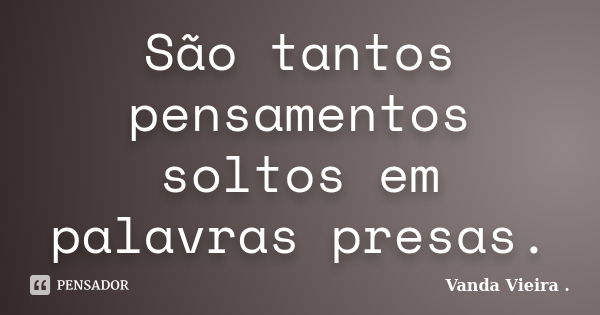 São tantos pensamentos soltos em palavras presas.... Frase de Vanda Vieira.