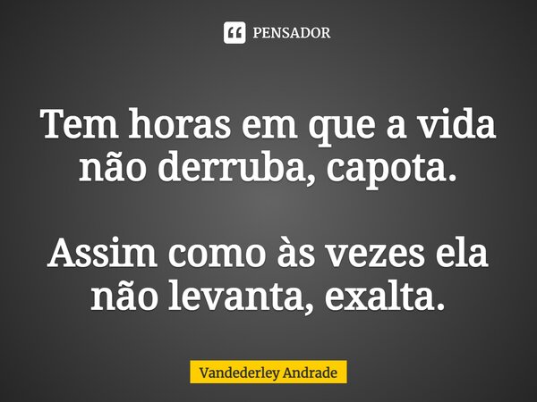 Tem horas em que a vida não derruba, capota. Assim como às vezes ela não levanta, exalta.... Frase de Vandederley Andrade.