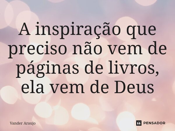 ⁠A inspiração que preciso não vem de páginas de livros, ela vem de Deus... Frase de Vander Araujo.