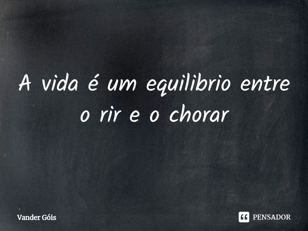 ⁠A vida é um equilíbrio entre o rir e o chorar... Frase de Vander Góis.