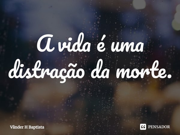 ⁠A vida é uma distração da morte.... Frase de Vânder H Baptista.